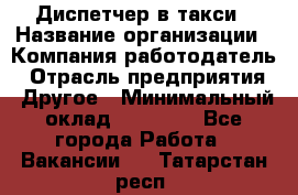 Диспетчер в такси › Название организации ­ Компания-работодатель › Отрасль предприятия ­ Другое › Минимальный оклад ­ 30 000 - Все города Работа » Вакансии   . Татарстан респ.